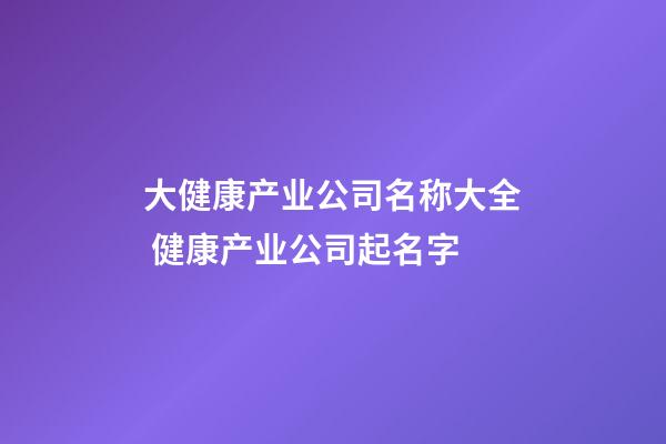 大健康产业公司名称大全 健康产业公司起名字-第1张-公司起名-玄机派